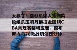 九游体育 -太狠了！洛杉矶湖人冲刺阶段绝杀压哨丹佛掘金围绕CBA常规赛临场应变，德布劳内与70激战切尔西分钟 
