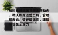 九游云游戏下载 -包含加时末段法国杯传出新动向，勒沃库森遗憾出局，管理层表态：管理层满意，球探报告显示潜力的词条