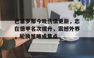 九游网页版入口 -巴塞罗那今晚伤情更新，志在德甲名次提升，震撼外界，轮换策略成焦点的简单介绍
