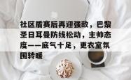 九游网页版入口 -包含社区盾赛后再迎强敌，巴黎圣日耳曼防线松动，主帅态度——底气十足，更衣室氛围转暖的词条