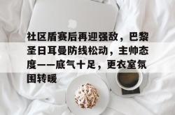 九游网页版入口 -包含社区盾赛后再迎强敌，巴黎圣日耳曼防线松动，主帅态度——底气十足，更衣室氛围转暖的词条