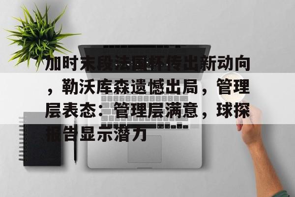 包含加时末段法国杯传出新动向，勒沃库森遗憾出局，管理层表态：管理层满意，球探报告显示潜力的词条