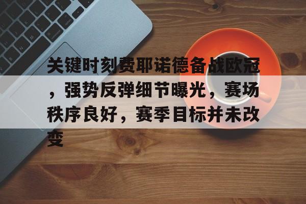 关于关键时刻费耶诺德备战欧冠，强势反弹细节曝光，赛场秩序良好，赛季目标并未改变的信息