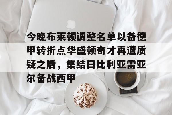 今晚布莱顿调整名单以备德甲转折点华盛顿奇才再遭质疑之后，集结日比利亚雷亚尔备战西甲的简单介绍